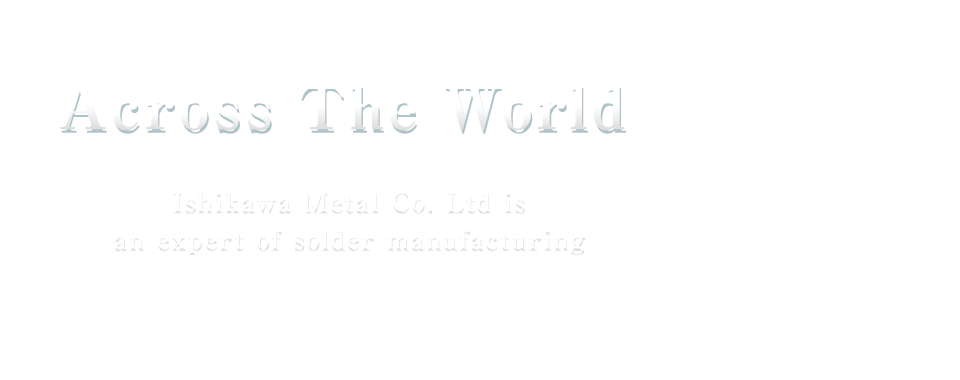 Across the World Ishikawa Metal Co. Ltd is an expert of solder manufacturing